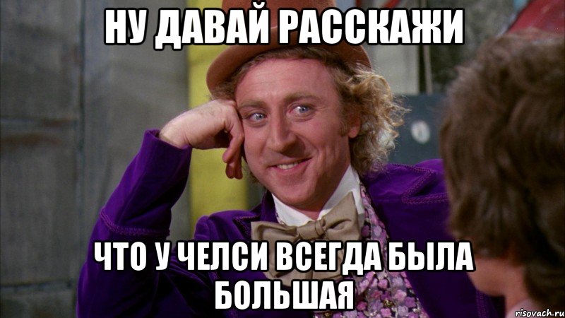 Ну давай расскажи что у челси всегда была большая, Мем Ну давай расскажи (Вилли Вонка)