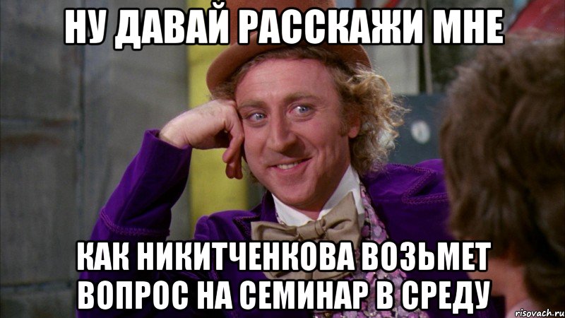 Ну давай расскажи мне Как Никитченкова возьмет вопрос на семинар в среду, Мем Ну давай расскажи (Вилли Вонка)