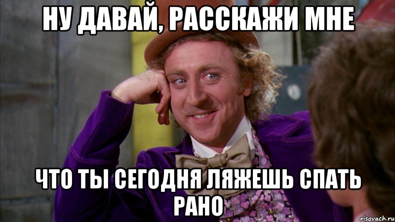 НУ ДАВАЙ, РАССКАЖИ МНЕ ЧТО ТЫ СЕГОДНЯ ЛЯЖЕШЬ СПАТЬ РАНО, Мем Ну давай расскажи (Вилли Вонка)