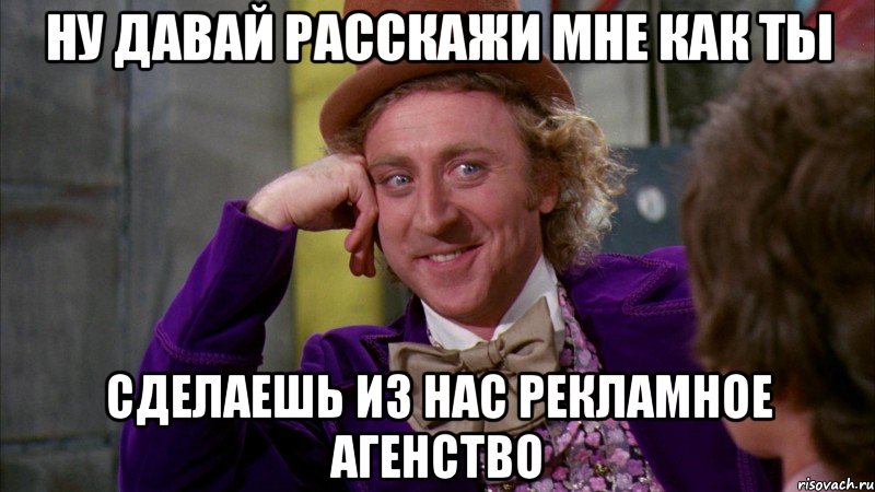 Ну давай расскажи мне как ты сделаешь из нас рекламное агенство, Мем Ну давай расскажи (Вилли Вонка)