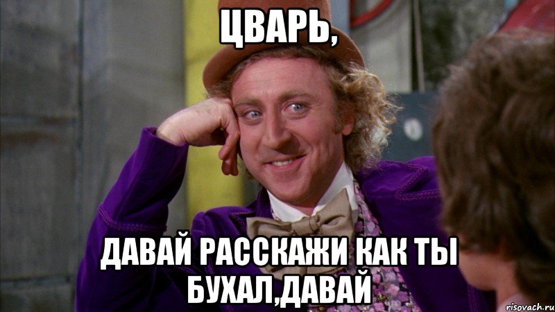 ЦВАРЬ, ДАВАЙ РАССКАЖИ КАК ТЫ БУХАЛ,ДАВАЙ, Мем Ну давай расскажи (Вилли Вонка)