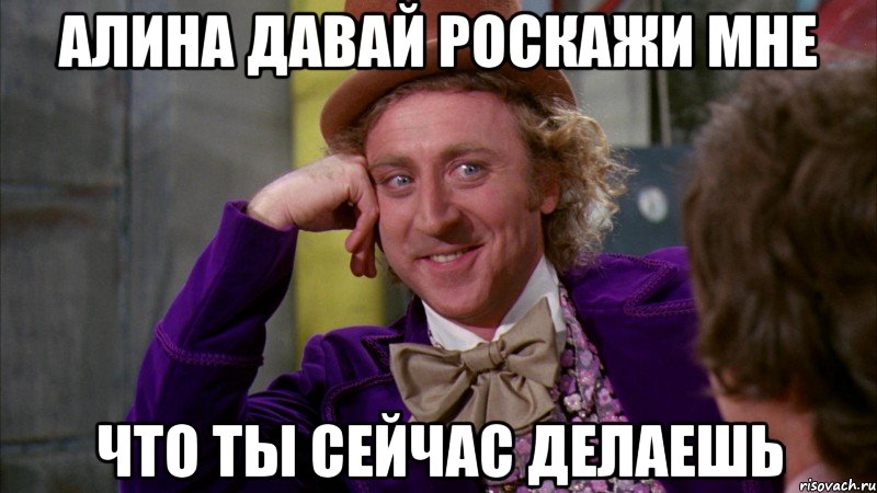 Алина давай роскажи мне что ты сейчас делаешь, Мем Ну давай расскажи (Вилли Вонка)