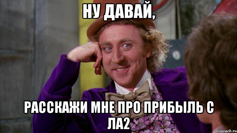 НУ ДАВАЙ, РАССКАЖИ МНЕ ПРО ПРИБЫЛЬ С ЛА2, Мем Ну давай расскажи (Вилли Вонка)