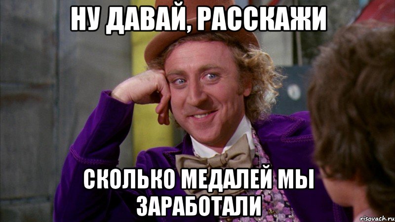 Ну давай, расскажи сколько медалей мы заработали, Мем Ну давай расскажи (Вилли Вонка)