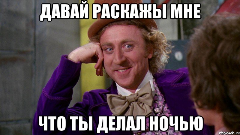 Давай раскажы мне что ты делал ночью, Мем Ну давай расскажи (Вилли Вонка)