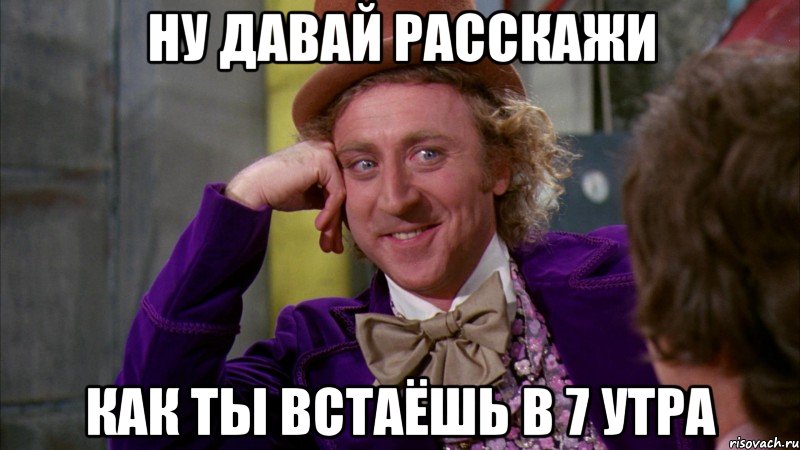 Ну давай расскажи как ты встаёшь в 7 утра, Мем Ну давай расскажи (Вилли Вонка)