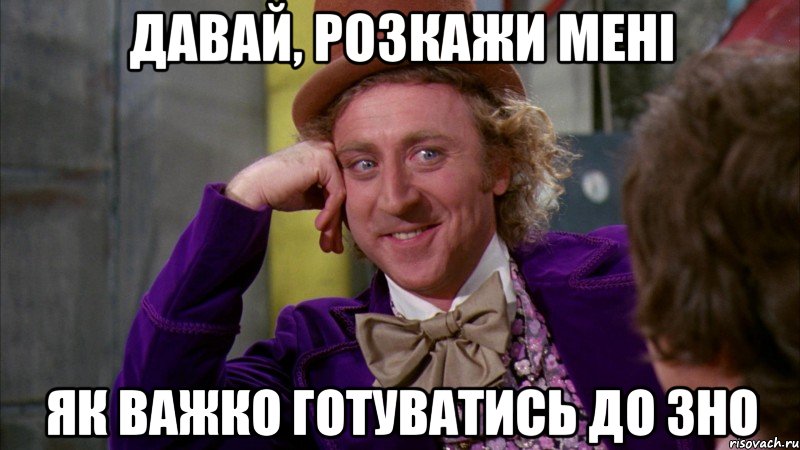 Давай, розкажи мені як важко готуватись до ЗНО, Мем Ну давай расскажи (Вилли Вонка)