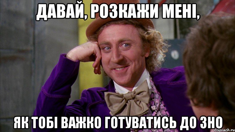 Давай, розкажи мені, як тобі важко готуватись до ЗНО, Мем Ну давай расскажи (Вилли Вонка)