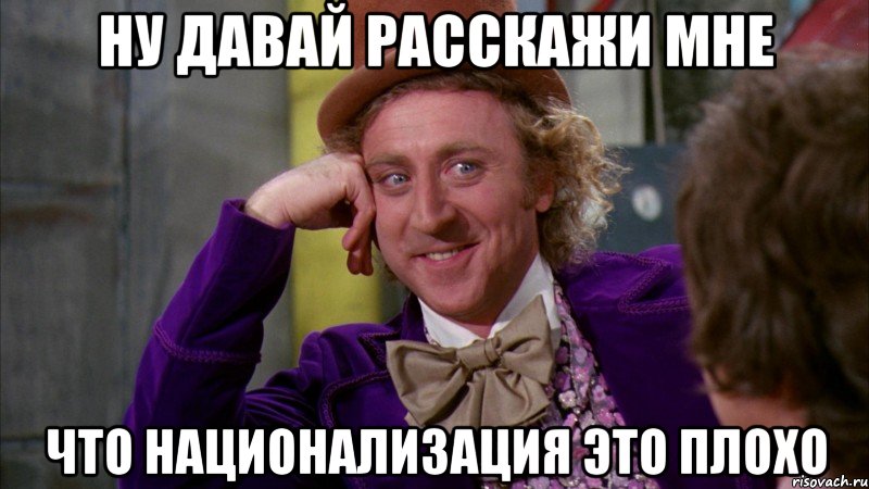 Ну давай расскажи мне что национализация это плохо, Мем Ну давай расскажи (Вилли Вонка)