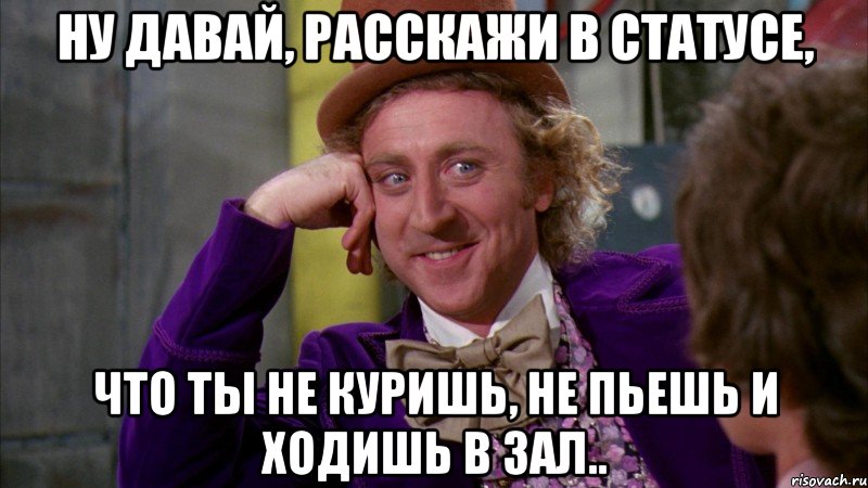 Ну давай, расскажи в статусе, что ты не куришь, не пьешь и ходишь в зал.., Мем Ну давай расскажи (Вилли Вонка)