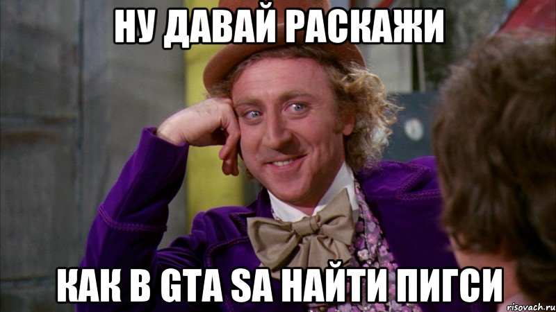 Ну давай раскажи Как в gta sa найти пигси, Мем Ну давай расскажи (Вилли Вонка)