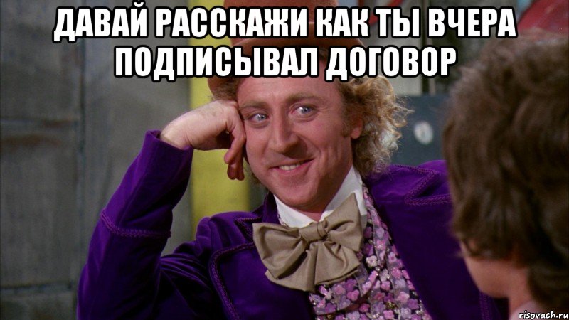 Давай расскажи как ты вчера подписывал договор , Мем Ну давай расскажи (Вилли Вонка)