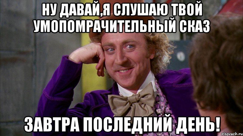 ну давай,я слушаю твой умопомрачительный сказ завтра последний день!, Мем Ну давай расскажи (Вилли Вонка)