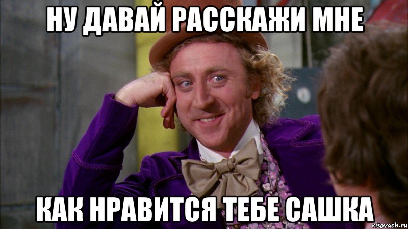 Ну давай расскажи мне как нравится тебе сашка, Мем Ну давай расскажи (Вилли Вонка)