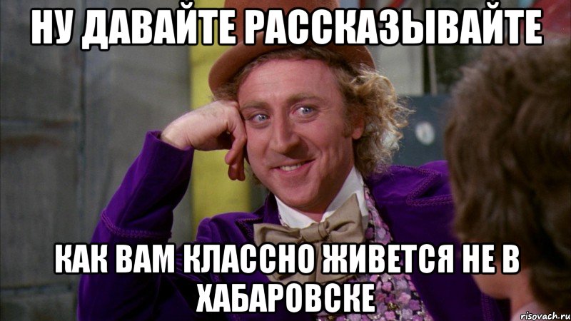 ну давайте рассказывайте как вам классно живется не в хабаровске, Мем Ну давай расскажи (Вилли Вонка)