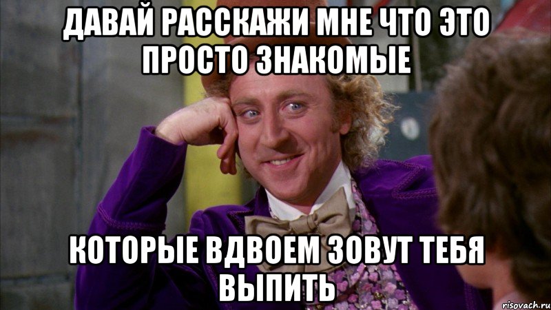 Давай расскажи мне что это просто знакомые Которые вдвоем зовут тебя выпить, Мем Ну давай расскажи (Вилли Вонка)