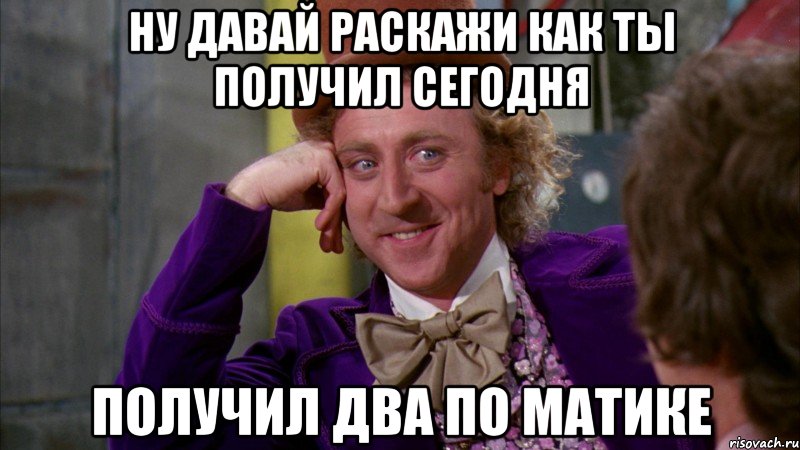 Ну давай раскажи как ты получил сегодня получил два по матике, Мем Ну давай расскажи (Вилли Вонка)