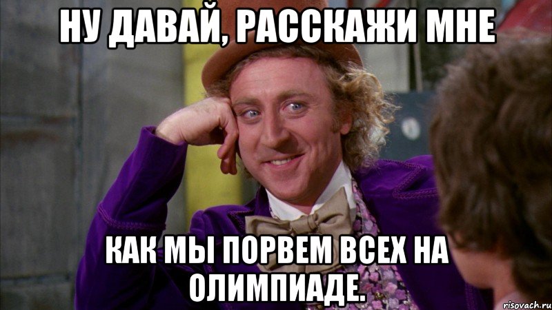 Ну давай, расскажи мне Как мы порвем всех на олимпиаде., Мем Ну давай расскажи (Вилли Вонка)