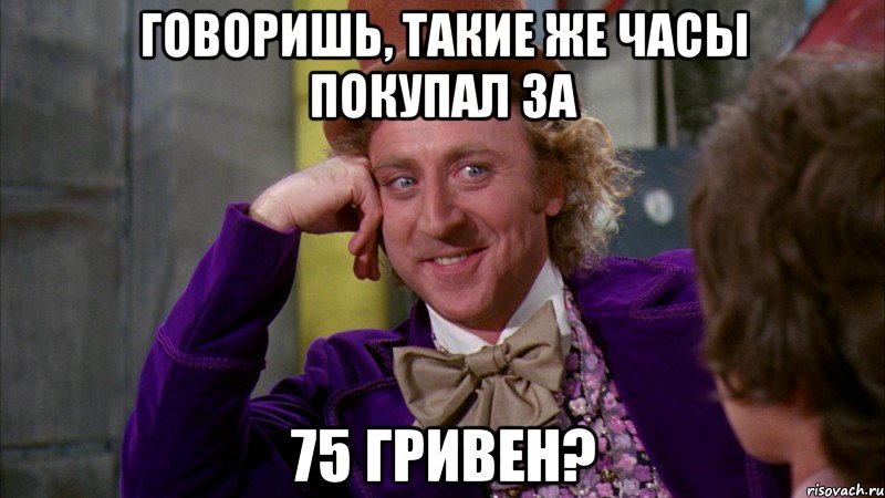 Говоришь, такие же часы покупал за 75 гривен?, Мем Ну давай расскажи (Вилли Вонка)