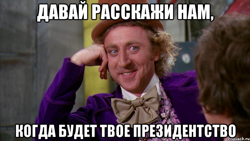 Давай расскажи нам, когда будет твое президентство, Мем Ну давай расскажи (Вилли Вонка)