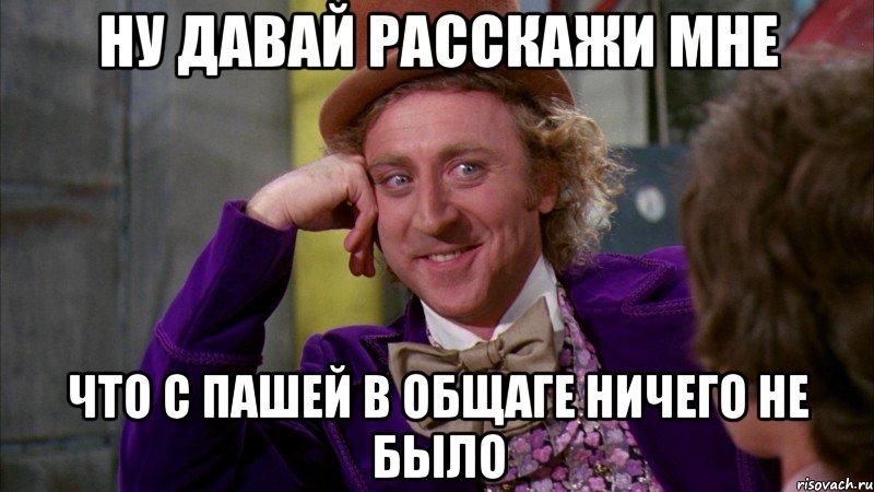 Ну давай расскажи мне что с пашей в общаге ничего не было, Мем Ну давай расскажи (Вилли Вонка)