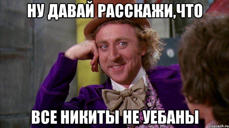 ну давай расскажи,что все никиты не уебаны, Мем Ну давай расскажи (Вилли Вонка)