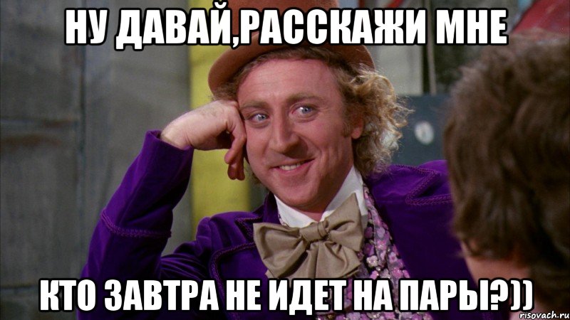 ну давай,расскажи мне кто завтра не идет на пары?)), Мем Ну давай расскажи (Вилли Вонка)