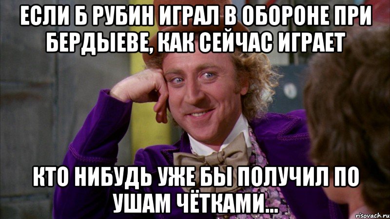 Если б рубин играл в обороне при Бердыеве, как сейчас играет кто нибудь уже бы получил по ушам чётками..., Мем Ну давай расскажи (Вилли Вонка)