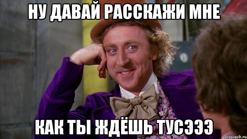 Ну давай расскажи мне как ты ждёшь тусэээ, Мем Ну давай расскажи (Вилли Вонка)