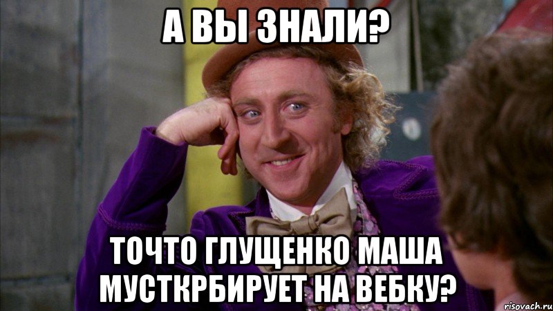 а вы знали? точто глущенко маша мусткрбирует на вебку?, Мем Ну давай расскажи (Вилли Вонка)