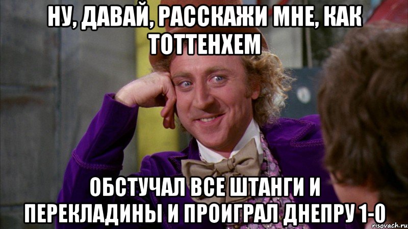 Ну, давай, расскажи мне, как Тоттенхем обстучал все штанги и перекладины и проиграл Днепру 1-0, Мем Ну давай расскажи (Вилли Вонка)