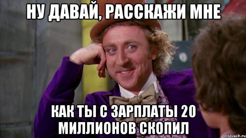 Ну давай, расскажи мне как ты с зарплаты 20 миллионов скопил, Мем Ну давай расскажи (Вилли Вонка)