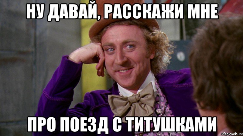 Ну давай, расскажи мне Про поезд с титушками, Мем Ну давай расскажи (Вилли Вонка)