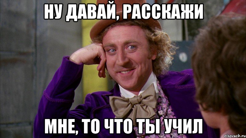 НУ ДАВАЙ, РАССКАЖИ МНЕ, ТО ЧТО ТЫ УЧИЛ, Мем Ну давай расскажи (Вилли Вонка)