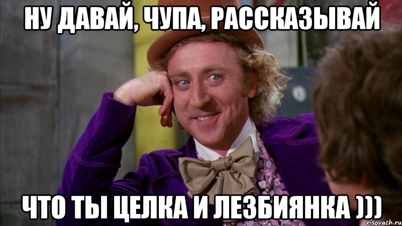 Ну давай, Чупа, рассказывай что ты целка и лезбиянка ))), Мем Ну давай расскажи (Вилли Вонка)