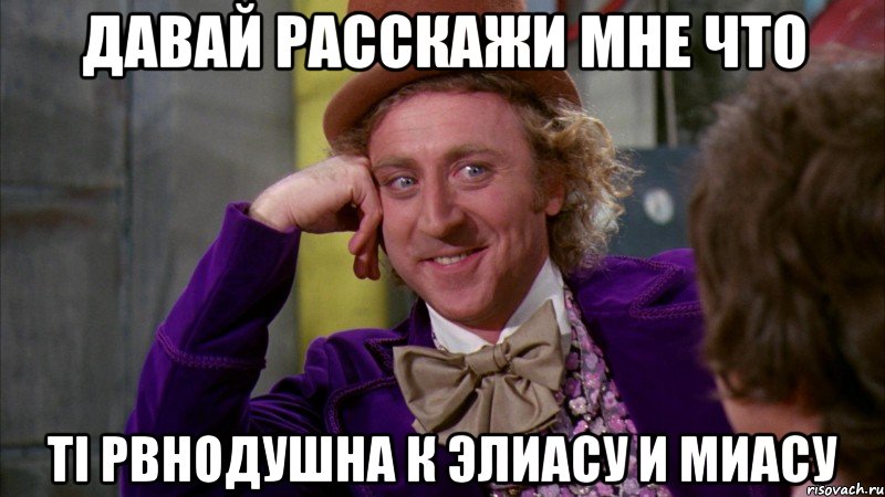 давай расскажи мне что ті рвнодушна к Элиасу и Миасу, Мем Ну давай расскажи (Вилли Вонка)