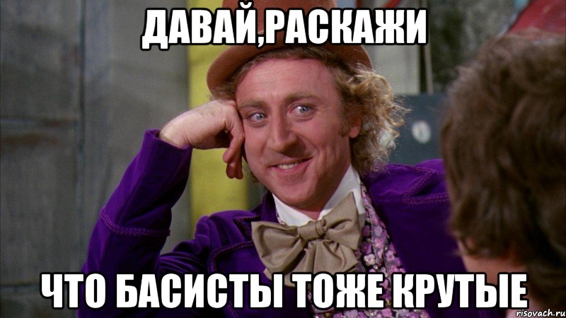 Давай,раскажи что басисты тоже крутые, Мем Ну давай расскажи (Вилли Вонка)