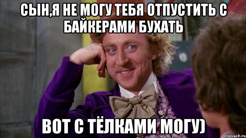 сын,я не могу тебя отпустить с байкерами бухать вот с тёлками могу), Мем Ну давай расскажи (Вилли Вонка)