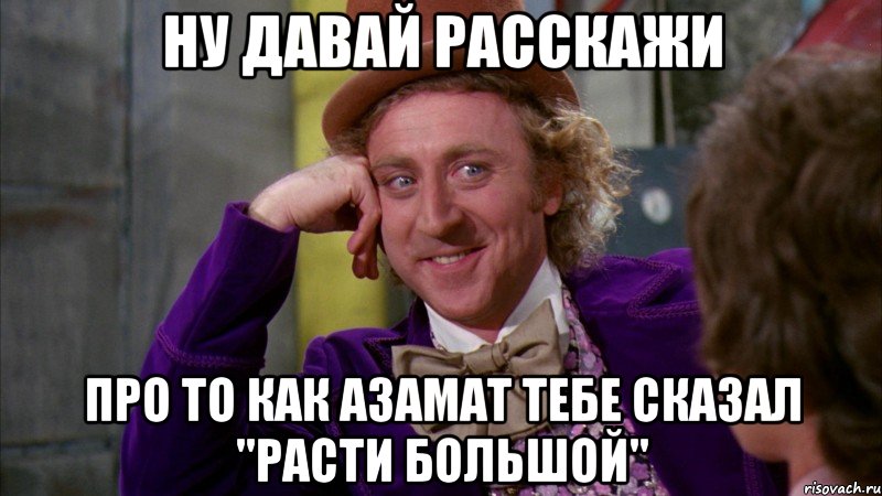 ну давай расскажи про то как Азамат тебе сказал "расти большой", Мем Ну давай расскажи (Вилли Вонка)