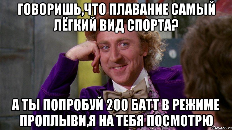 говоришь,что плавание самый лёгкий вид спорта? а ты попробуй 200 батт в режиме проплыви,я на тебя посмотрю, Мем Ну давай расскажи (Вилли Вонка)