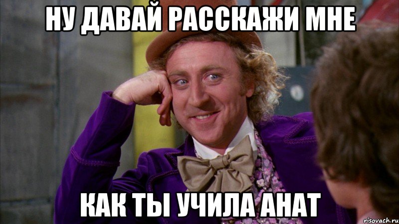 ну давай расскажи мне как ты учила анат, Мем Ну давай расскажи (Вилли Вонка)