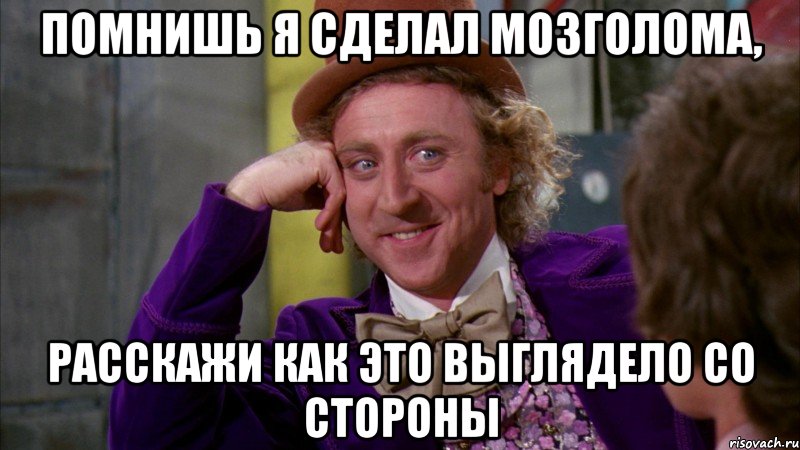 Помнишь я сделал мозголома, Расскажи как это выглядело со стороны, Мем Ну давай расскажи (Вилли Вонка)