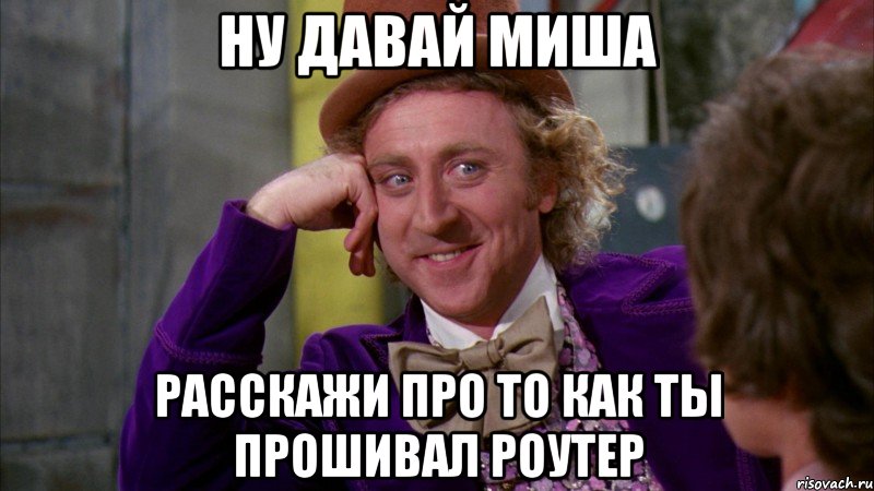 Ну давай Миша расскажи про то как ты прошивал роутер, Мем Ну давай расскажи (Вилли Вонка)