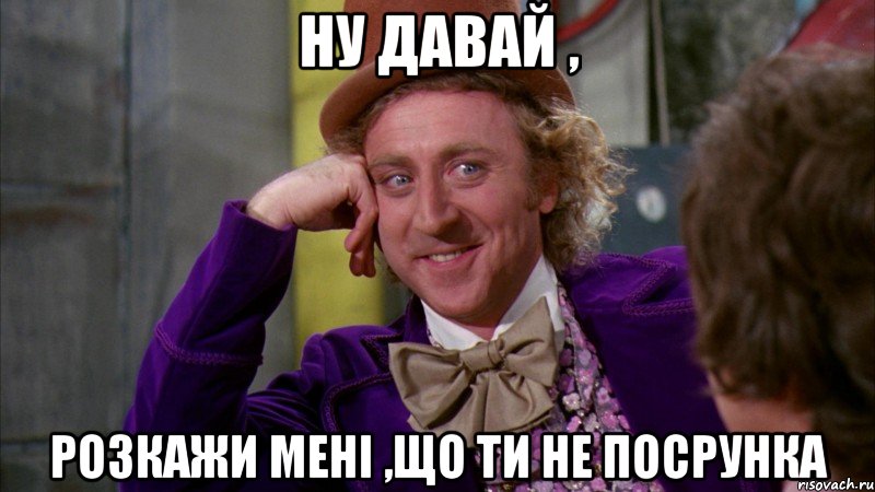 Ну давай , розкажи мені ,що ти не посрунка, Мем Ну давай расскажи (Вилли Вонка)