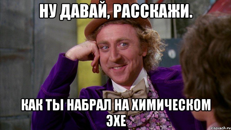 Ну давай, расскажи. Как ты набрал на химическом эхе, Мем Ну давай расскажи (Вилли Вонка)