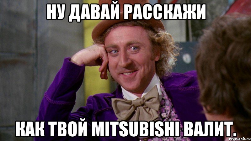 Ну давай расскажи Как твой mitsubishi валит., Мем Ну давай расскажи (Вилли Вонка)