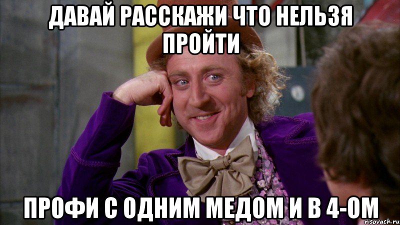 Давай расскажи что нельзя пройти профи с одним медом и в 4-ом, Мем Ну давай расскажи (Вилли Вонка)