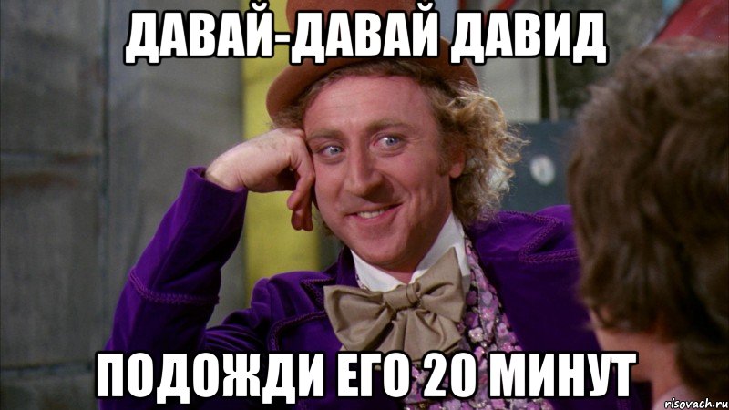 ДАВАЙ-ДАВАЙ Давид Подожди его 20 минут, Мем Ну давай расскажи (Вилли Вонка)