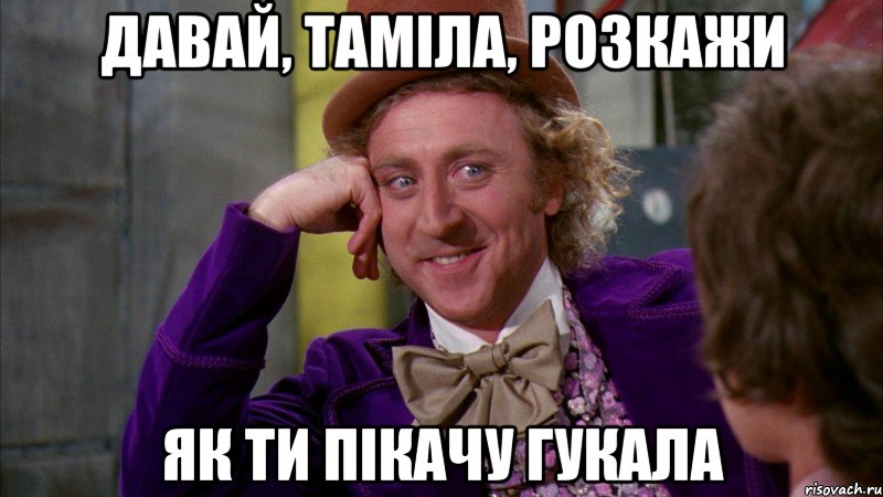 давай, таміла, розкажи як ти пікачу гукала, Мем Ну давай расскажи (Вилли Вонка)