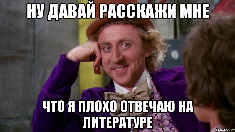 ну давай расскажи мне что я плохо отвечаю на литературе, Мем Ну давай расскажи (Вилли Вонка)